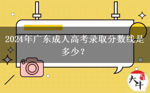 2024年廣東成人高考錄取分?jǐn)?shù)線是多少？