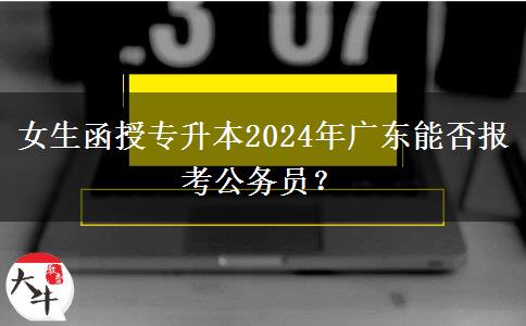 女生函授專升本2024年廣東能否報(bào)考公務(wù)員？