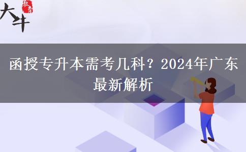 函授專升本需考幾科？2024年廣東最新解析