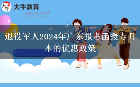 退役軍人2024年廣東報(bào)考函授專升本的優(yōu)惠政策 退役軍人2024年廣東報(bào)考函授專升本的優(yōu)惠政策