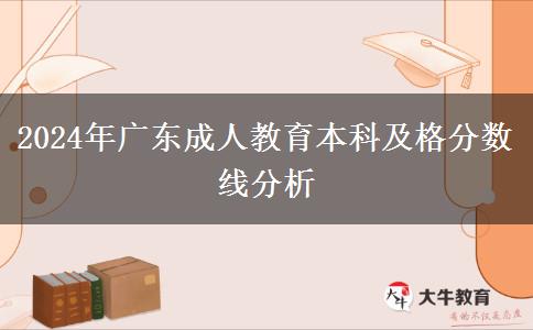 2024年廣東成人教育本科及格分?jǐn)?shù)線分析 2024年廣東成人教育本科及格分?jǐn)?shù)線分析