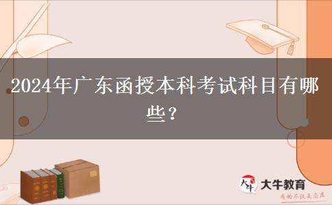 2024年廣東函授本科考試科目有哪些？