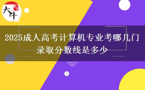 2025成人高考計(jì)算機(jī)專業(yè)考哪幾門 錄取分?jǐn)?shù)線是多少
