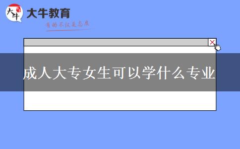 成人大專女生可以學(xué)什么專業(yè)