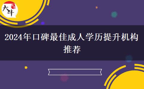 2024年口碑最佳成人學(xué)歷提升機(jī)構(gòu)推薦 2024年口碑最佳成人學(xué)歷提升機(jī)構(gòu)推薦