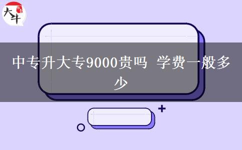 中專升大專9000貴嗎 學(xué)費(fèi)一般多少