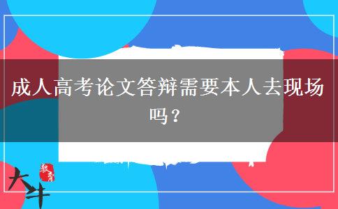 成人高考論文答辯需要本人去現(xiàn)場嗎？
