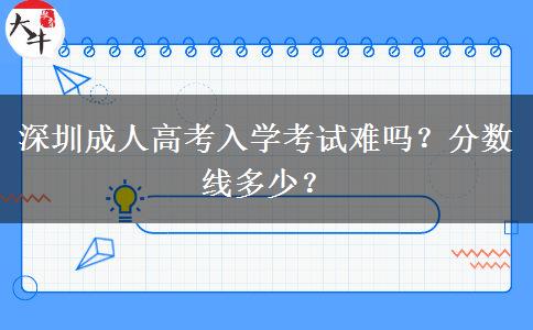 深圳成人高考入學(xué)考試難嗎？分?jǐn)?shù)線多少？