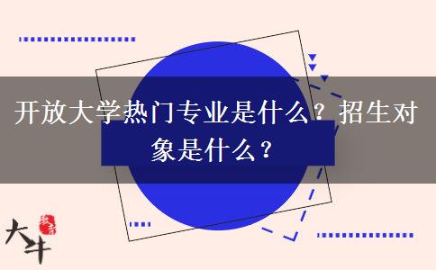 開放大學(xué)熱門專業(yè)是什么？招生對象是什么？