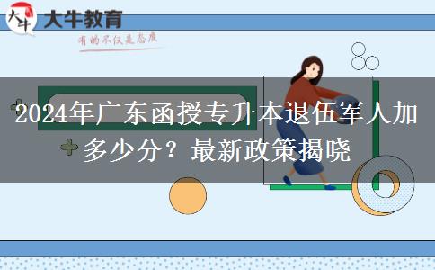 2024年廣東函授專升本退伍軍人加多少分？最新政策揭曉