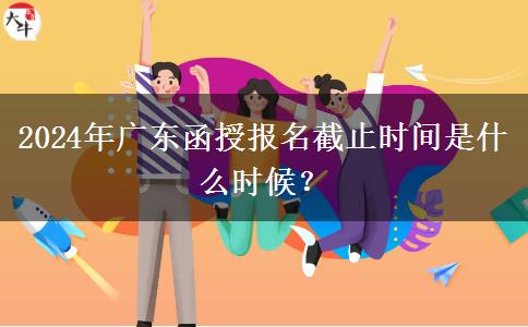 2024年廣東函授報(bào)名截止時(shí)間是什么時(shí)候？