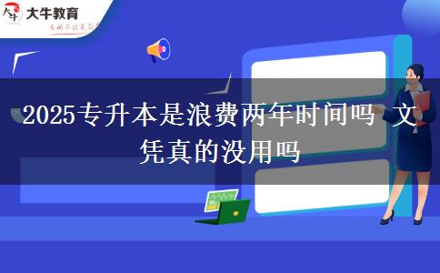 2025專升本是浪費(fèi)兩年時(shí)間嗎 文憑真的沒用嗎