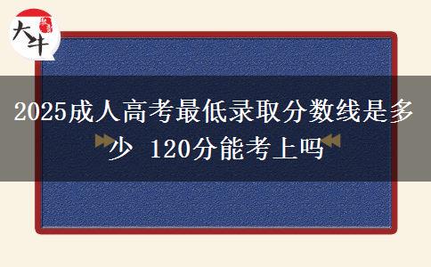 2025成人高考最低錄取分數(shù)線是多少 120分能考上嗎