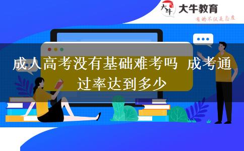 成人高考沒有基礎難考嗎 成考通過率達到多少