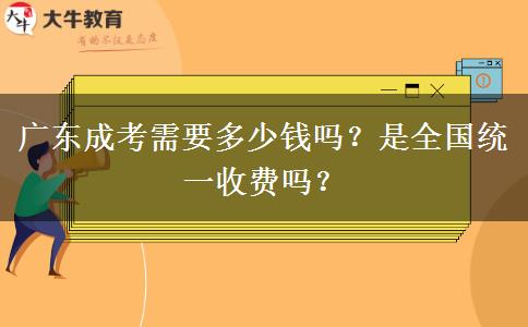 廣東成考需要多少錢嗎？是全國統(tǒng)一收費(fèi)嗎？