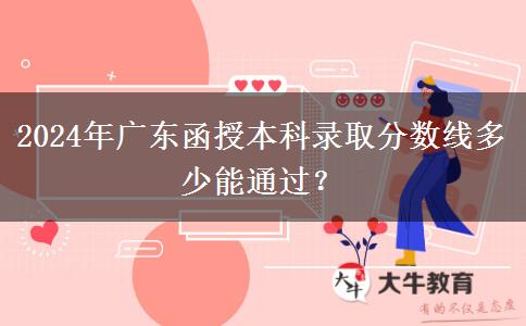 2024年廣東函授本科錄取分?jǐn)?shù)線多少能通過(guò)？