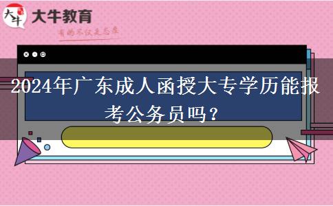 2024年廣東成人函授大專學(xué)歷能報(bào)考公務(wù)員嗎？