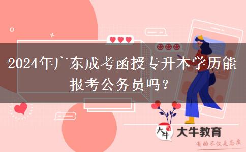 2024年廣東成考函授專升本學(xué)歷能報考公務(wù)員嗎？