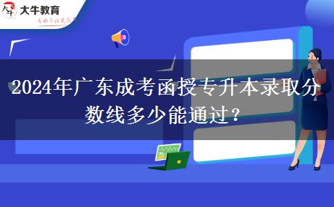 2024年廣東成考函授專升本錄取分?jǐn)?shù)線多少能通過？