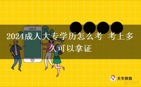 2024成人大專(zhuān)學(xué)歷怎么考 考上多久可以拿證