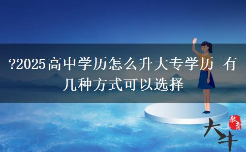 ?2025高中學(xué)歷怎么升大專學(xué)歷 有幾種方式可以選擇