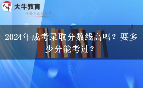 2024年成考錄取分數(shù)線高嗎？要多少分能考過？