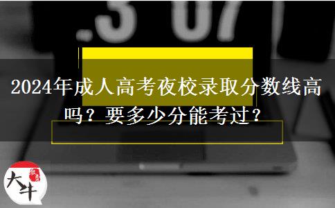 2024年成人高考夜校錄取分?jǐn)?shù)線高嗎？要多少分能考過？