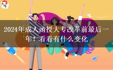 2024年成人函授大專改革前最后一年！看看有什么變化