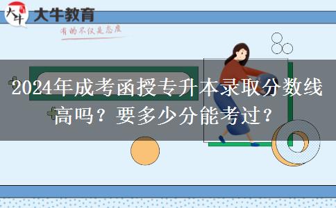 2024年成考函授專升本錄取分?jǐn)?shù)線高嗎？要多少分能考過？