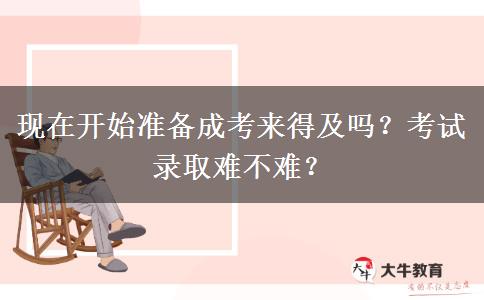 現(xiàn)在開始準(zhǔn)備成考來得及嗎？考試錄取難不難？