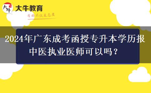 2024年廣東成考函授專升本學歷報中醫(yī)執(zhí)業(yè)醫(yī)師可以嗎？