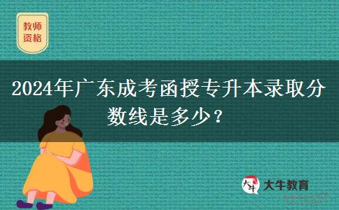 2024年廣東成考函授專升本錄取分?jǐn)?shù)線是多少？