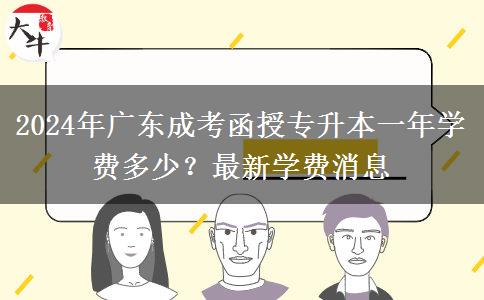 2024年廣東成考函授專升本一年學(xué)費多少?最新學(xué)費消息 2024年廣東成考函授專升本一年學(xué)費多少?最新學(xué)費消息