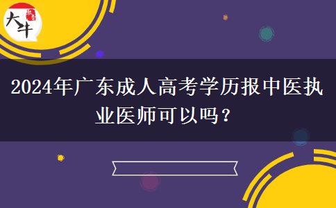 2024年廣東成人高考學(xué)歷報中醫(yī)執(zhí)業(yè)醫(yī)師可以嗎？