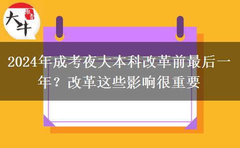 2024年成考夜大本科改革前最后一年？改革這些影響很重要