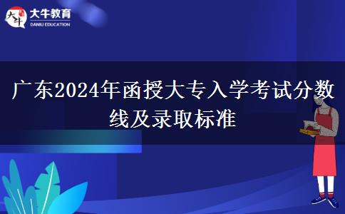 廣東2024年函授大專入學(xué)考試分數(shù)線及錄取標準 廣東2024年函授大專入學(xué)考試分數(shù)線及錄取標準