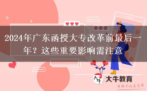 2024年廣東函授大專改革前最后一年？這些重要影響需注意