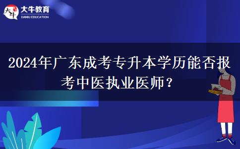 2024年廣東成考專升本學(xué)歷能否報考中醫(yī)執(zhí)業(yè)醫(yī)師？