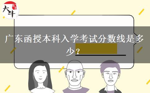 廣東函授本科入學(xué)考試分?jǐn)?shù)線是多少？