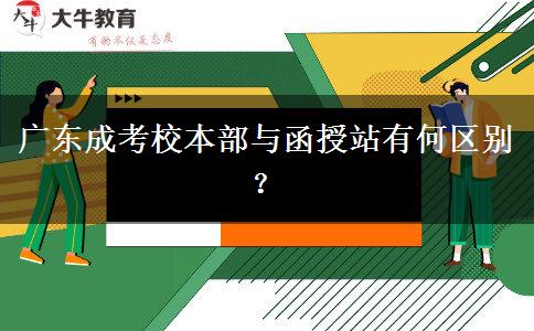 廣東成考校本部與函授站有何區(qū)別？