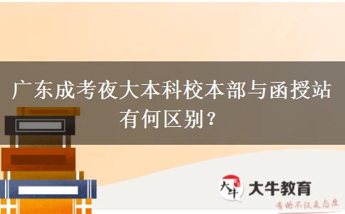 廣東成考夜大本科校本部與函授站有何區(qū)別？
