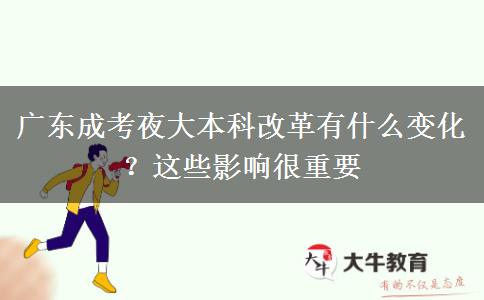 廣東成考夜大本科改革有什么變化？這些影響很重要