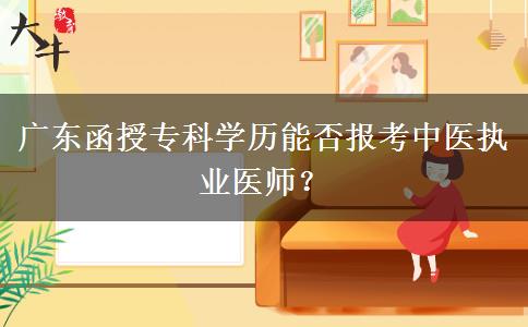 廣東函授?？茖W(xué)歷能否報(bào)考中醫(yī)執(zhí)業(yè)醫(yī)師？