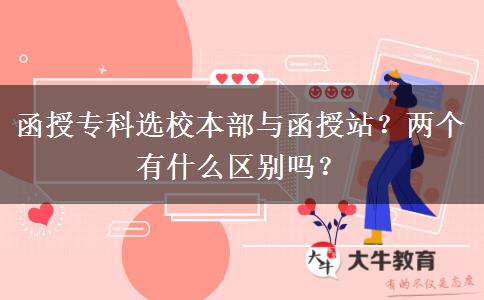 函授專科選校本部與函授站？?jī)蓚€(gè)有什么區(qū)別嗎？