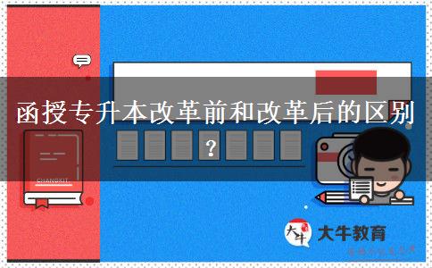 函授專升本改革前和改革后的區(qū)別？