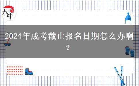 2024年成考截止報名日期怎么辦啊？