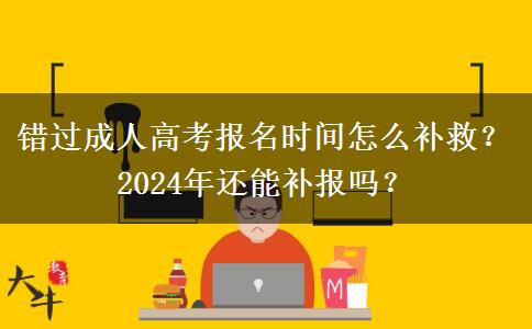 錯過成人高考報名時間怎么補救？2024年還能補報嗎？