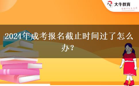 2024年成考報(bào)名截止時(shí)間過了怎么辦？
