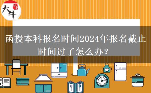 函授本科報(bào)名時(shí)間2024年報(bào)名截止時(shí)間過(guò)了怎么辦? 函授本科報(bào)名時(shí)間2024年報(bào)名截止時(shí)間過(guò)了怎么辦?
