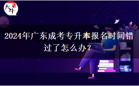 2024年廣東成考專升本報名時間錯過了怎么辦？